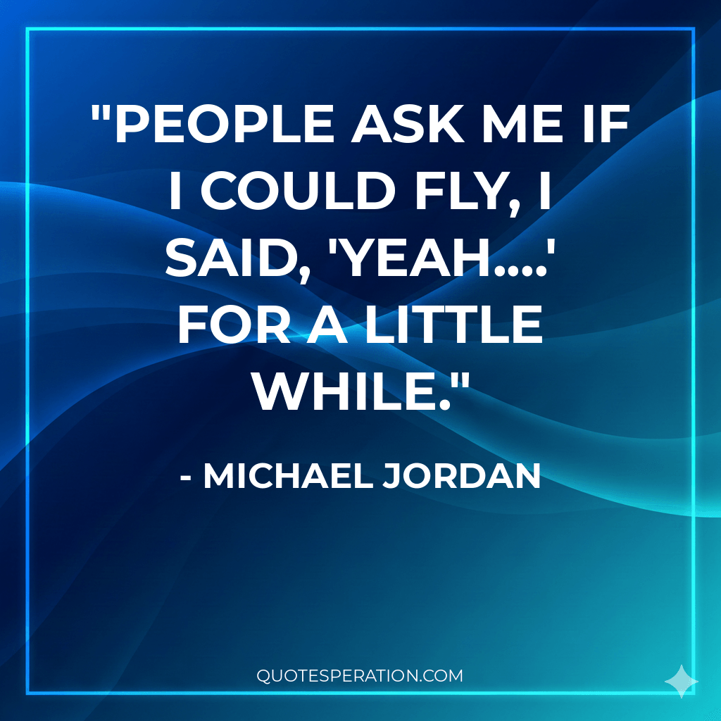 People ask me if I could fly, I said, 'yeah....' for a little while.