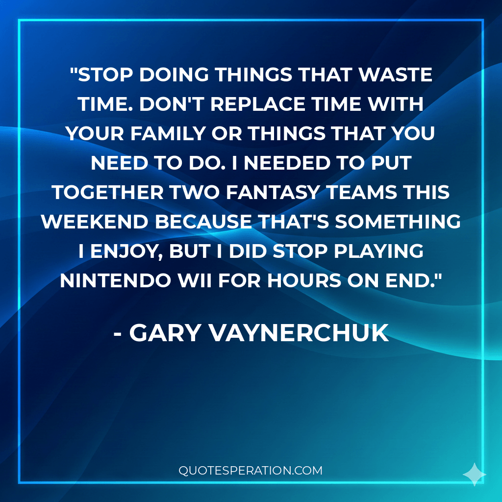 Stop doing things that waste time. Don't replace time with your family or things that you need to do. I needed to put together two fantasy teams this weekend because that's something I enjoy, but I did stop playing Nintendo Wii for hours on end.