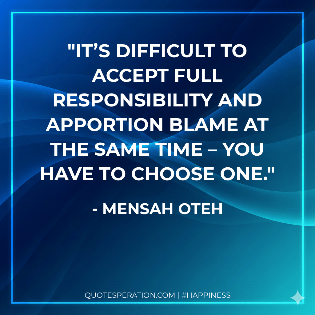 It’s difficult to accept full responsibility and apportion blame at the same time – you have to choose one.
