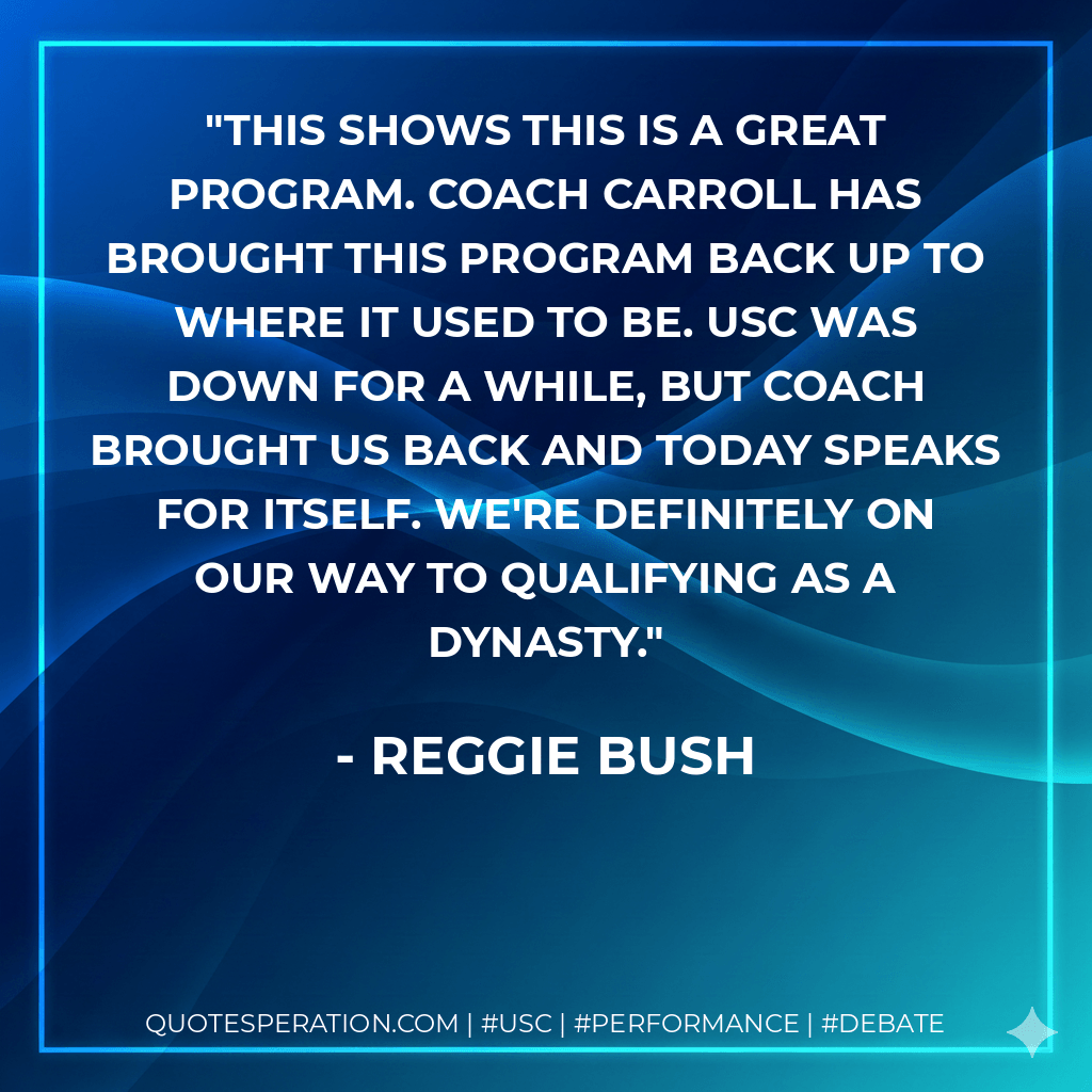 This shows this is a great program. Coach Carroll has brought this program back up to where it used to be. USC was down for a while, but Coach brought us back and today speaks for itself. We're definitely on our way to qualifying as a dynasty. - Reggie Bush