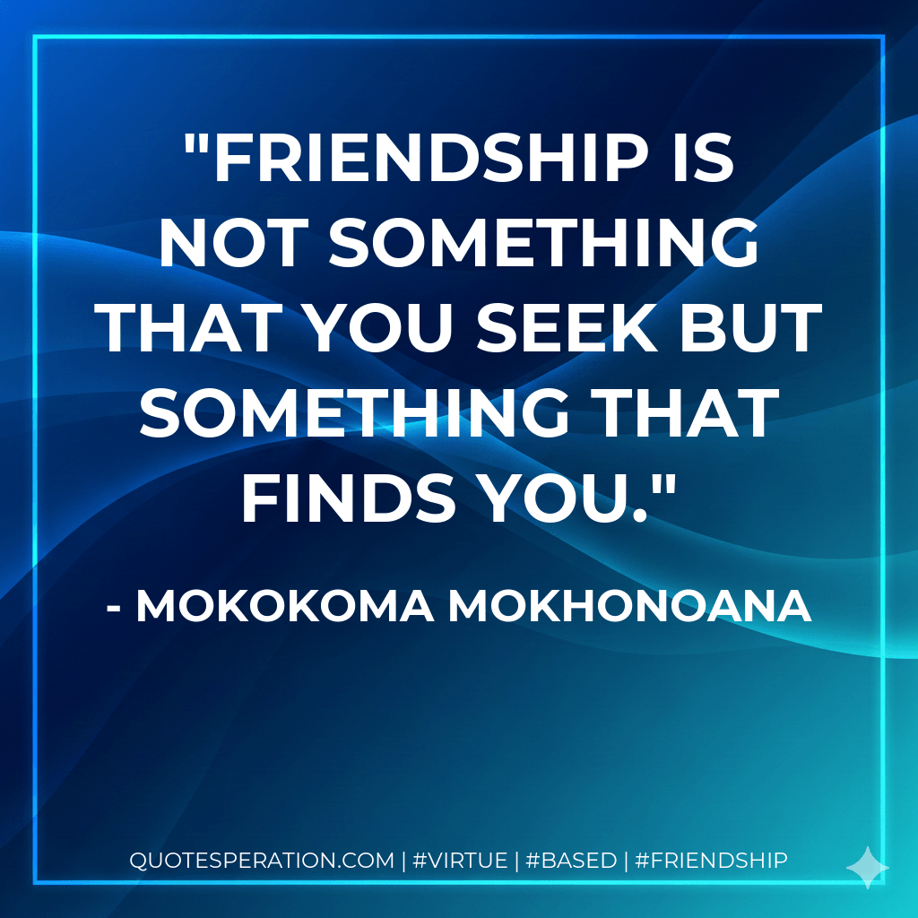Friendship is not something that you seek but something that finds you. - Mokokoma Mokhonoana