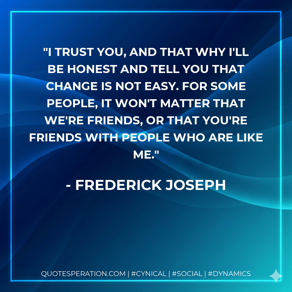 I trust you, and that why I'll be honest and tell you that change is not easy. For some people, it won't matter that we're friends, or that you're friends with people who are like me. - Frederick Joseph