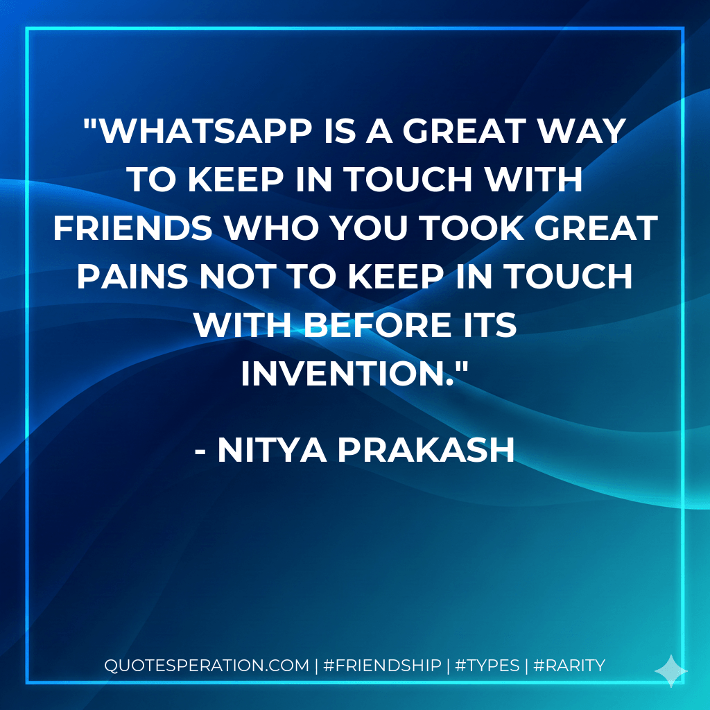 Whatsapp is a great way to keep in touch with friends who you took great pains not to keep in touch with before its invention. - Nitya Prakash