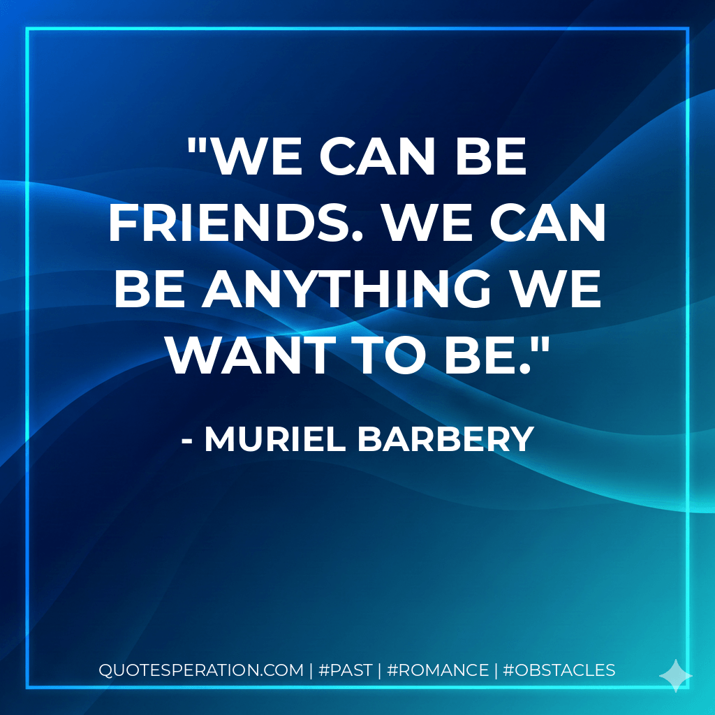 We can be friends. We can be anything we want to be. - Muriel Barbery