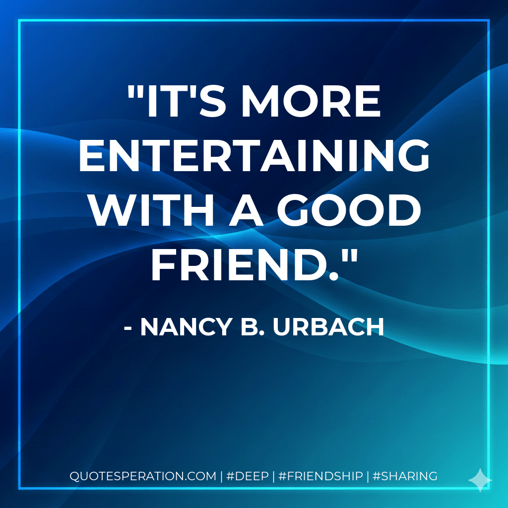 It's more entertaining with a good friend. - Nancy B. Urbach