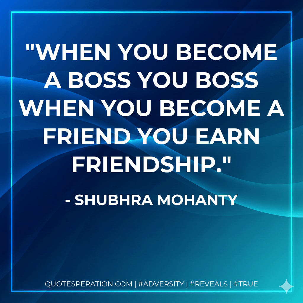 When you become a boss you boss when you become a friend you earn friendship. - SHUBHRA MOHANTY