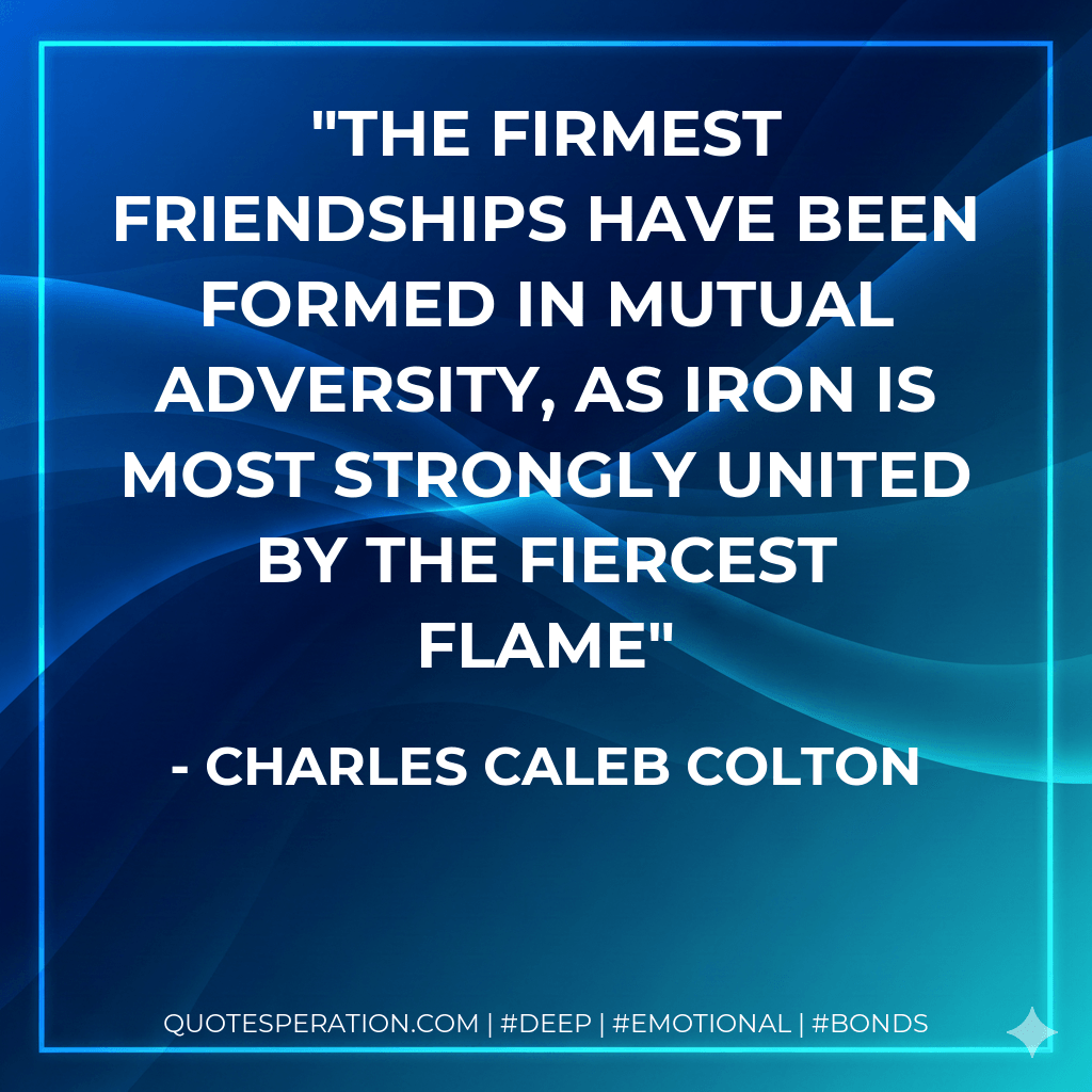 The firmest friendships have been formed in mutual adversity, as iron is most strongly united by the fiercest flame - Charles Caleb Colton