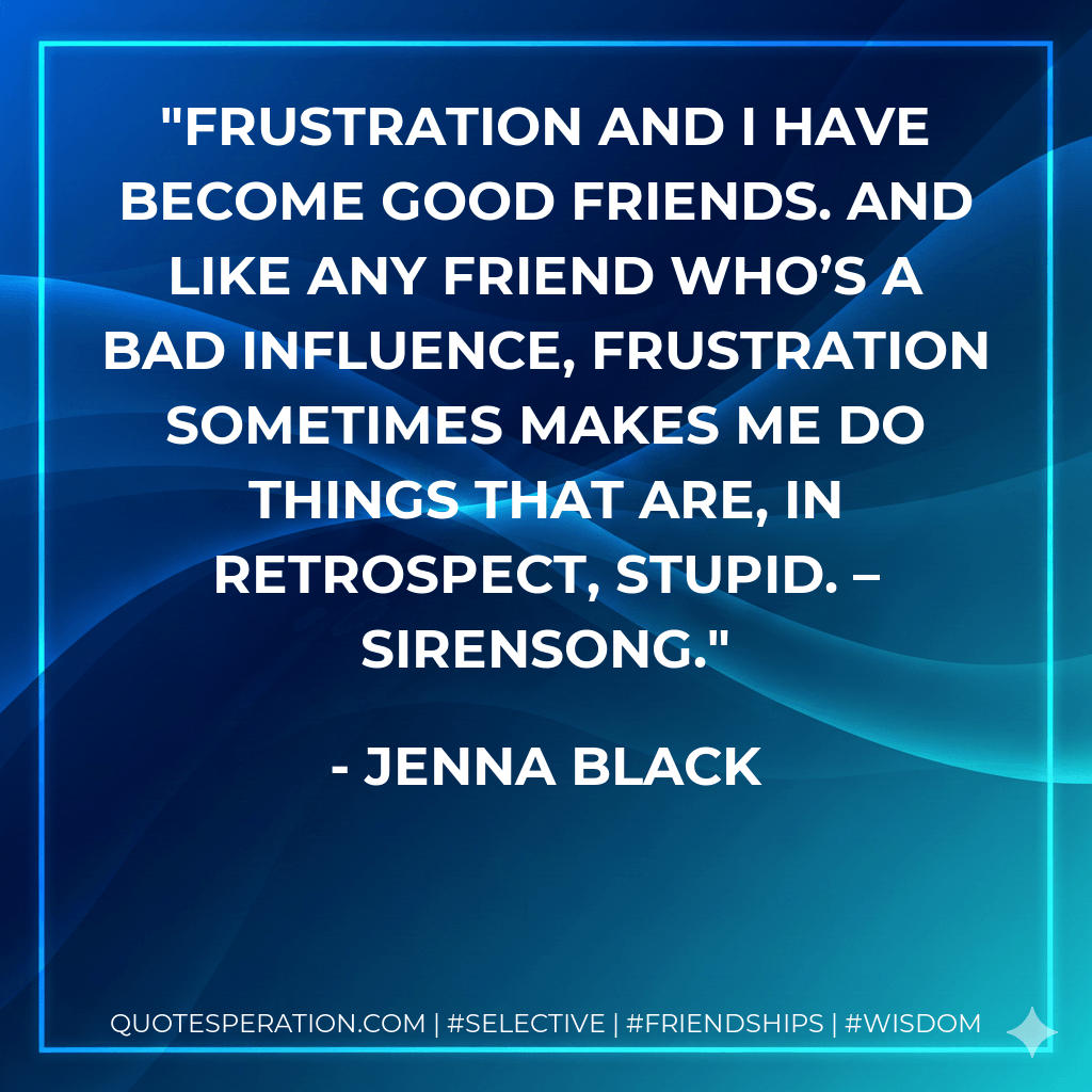 Frustration and I have become good friends. And like any friend who’s a bad influence, frustration sometimes makes me do things that are, in retrospect, stupid. – Sirensong. - Jenna Black