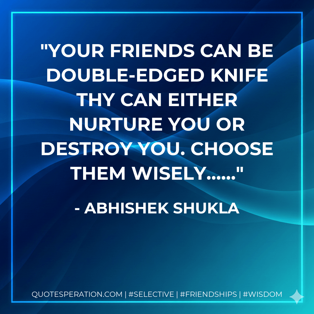 Your friends can be double-edged knife thy can either nurture you or destroy you. Choose them Wisely...... - Abhishek Shukla