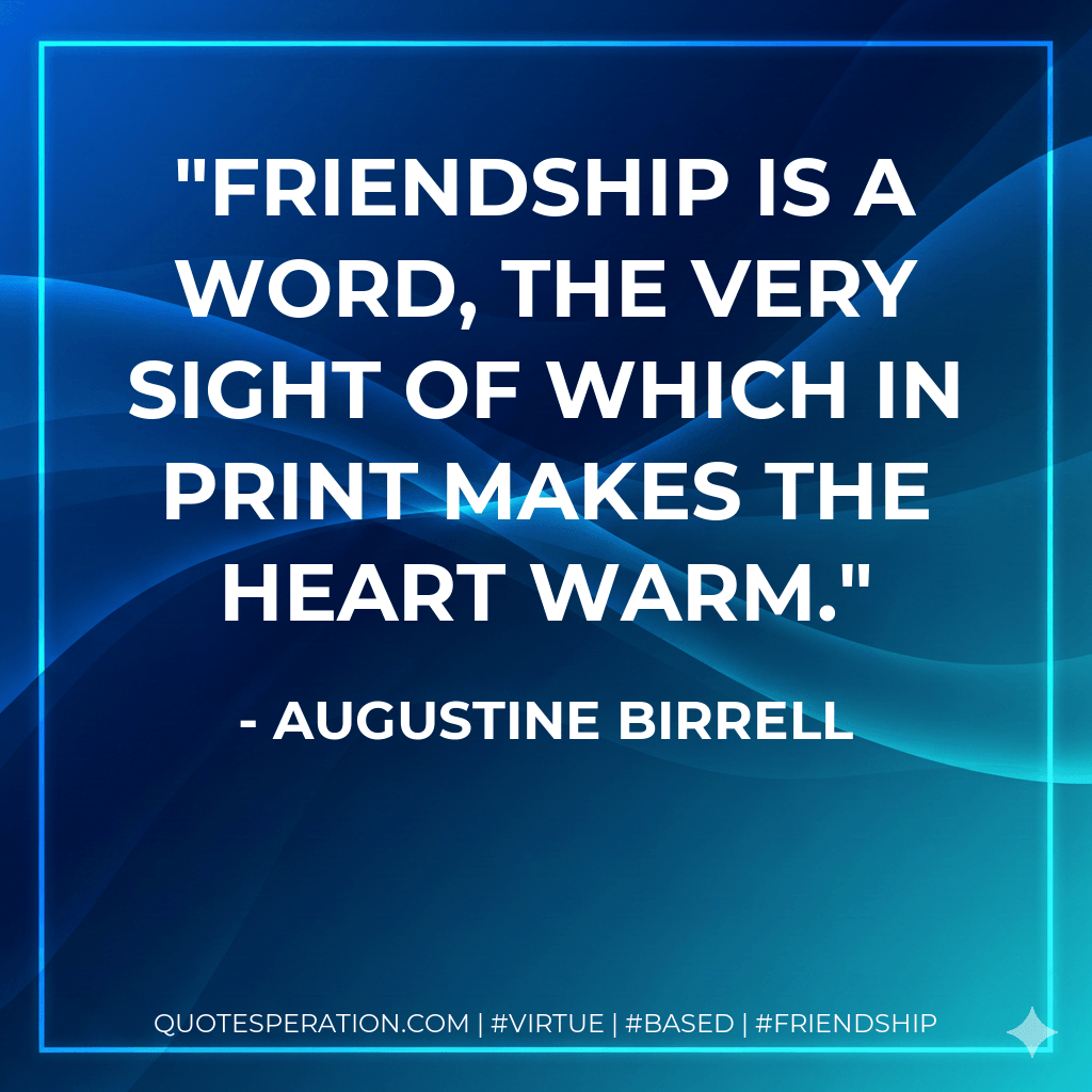 Friendship is a word, the very sight of which in print makes the heart warm. - Augustine Birrell