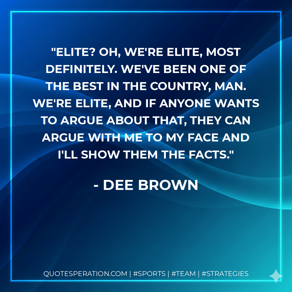 Elite? Oh, we're elite, most definitely. We've been one of the best in the country, man. We're elite, and if anyone wants to argue about that, they can argue with me to my face and I'll show them the facts. - Dee Brown