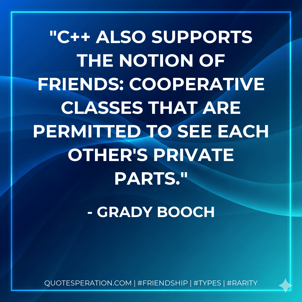 C++ also supports the notion of friends: cooperative classes that are permitted to see each other's private parts. - Grady Booch