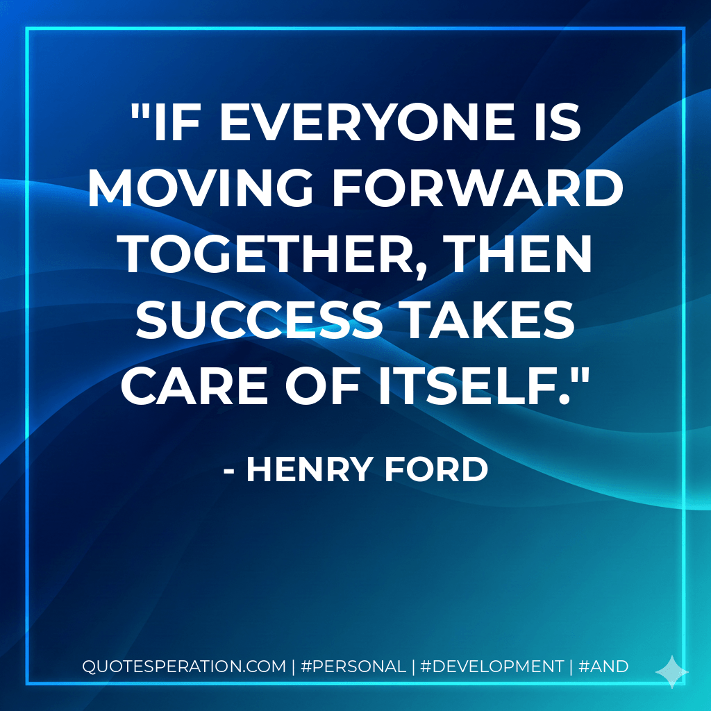 If everyone is moving forward together, then success takes care of itself. - Henry Ford