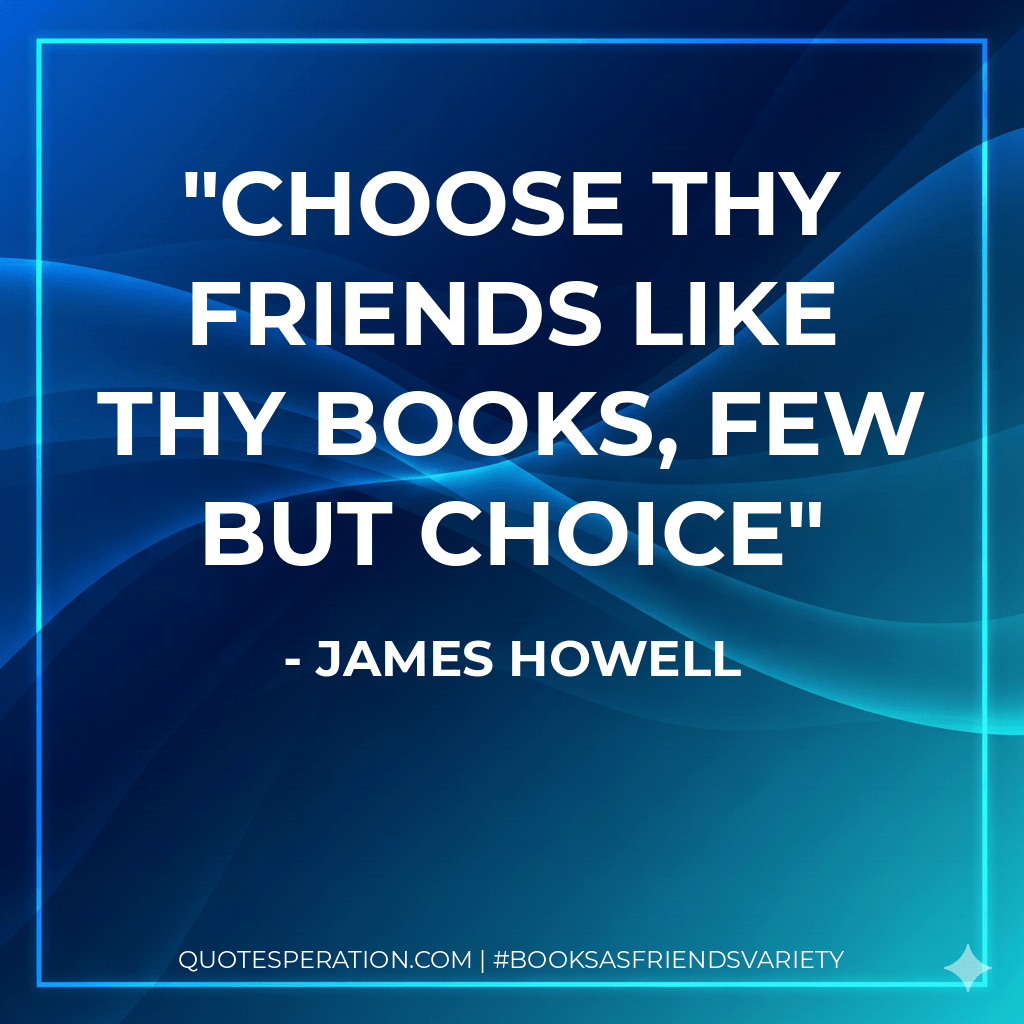 Choose thy friends like thy books, few but choice - James Howell