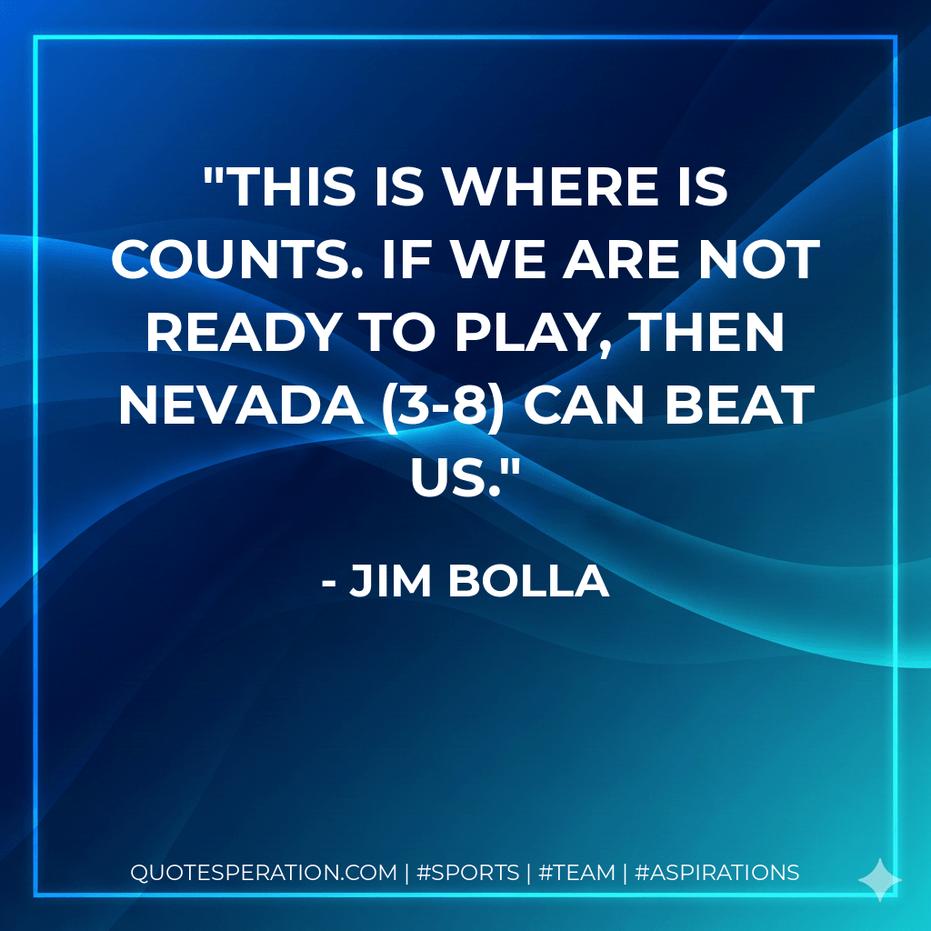 This is where is counts. If we are not ready to play, then Nevada (3-8) can beat us. - Jim Bolla