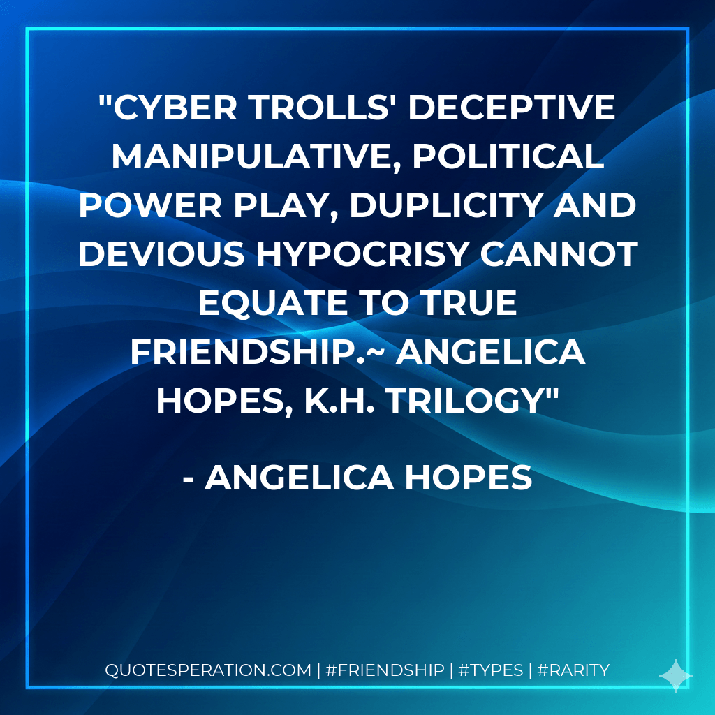 Cyber trolls' deceptive manipulative, political power play, duplicity and devious hypocrisy cannot equate to true friendship.~ Angelica Hopes, K.H. Trilogy - Angelica Hopes