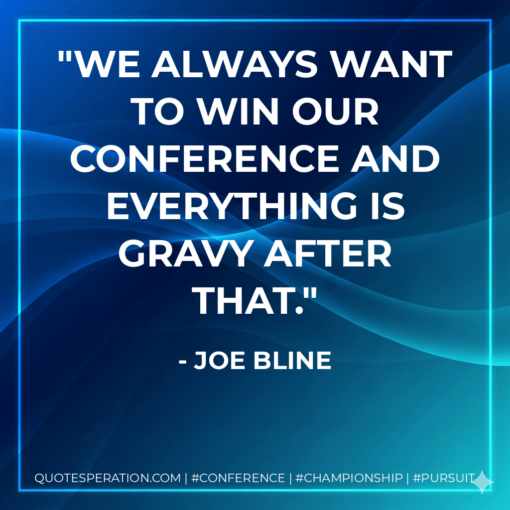 We always want to win our conference and everything is gravy after that. - Joe Bline