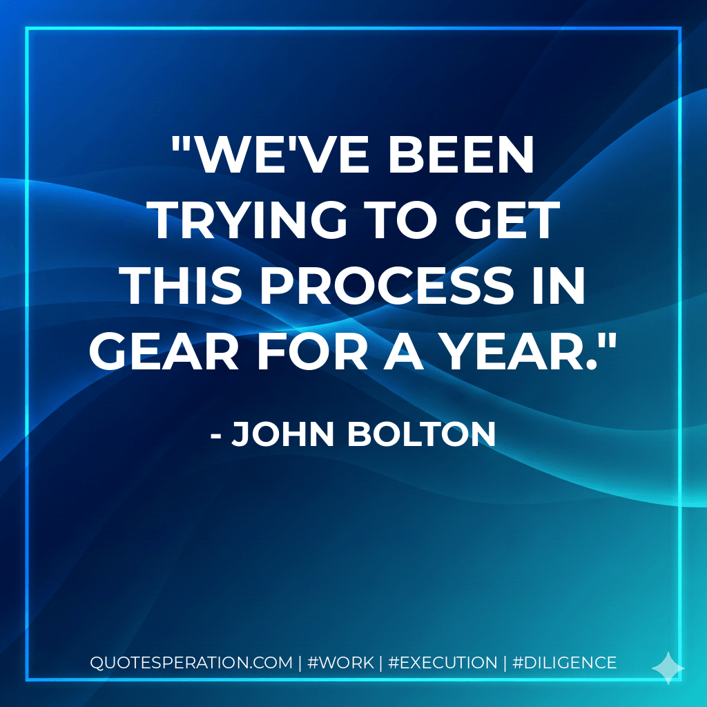 We've been trying to get this process in gear for a year. - John Bolton