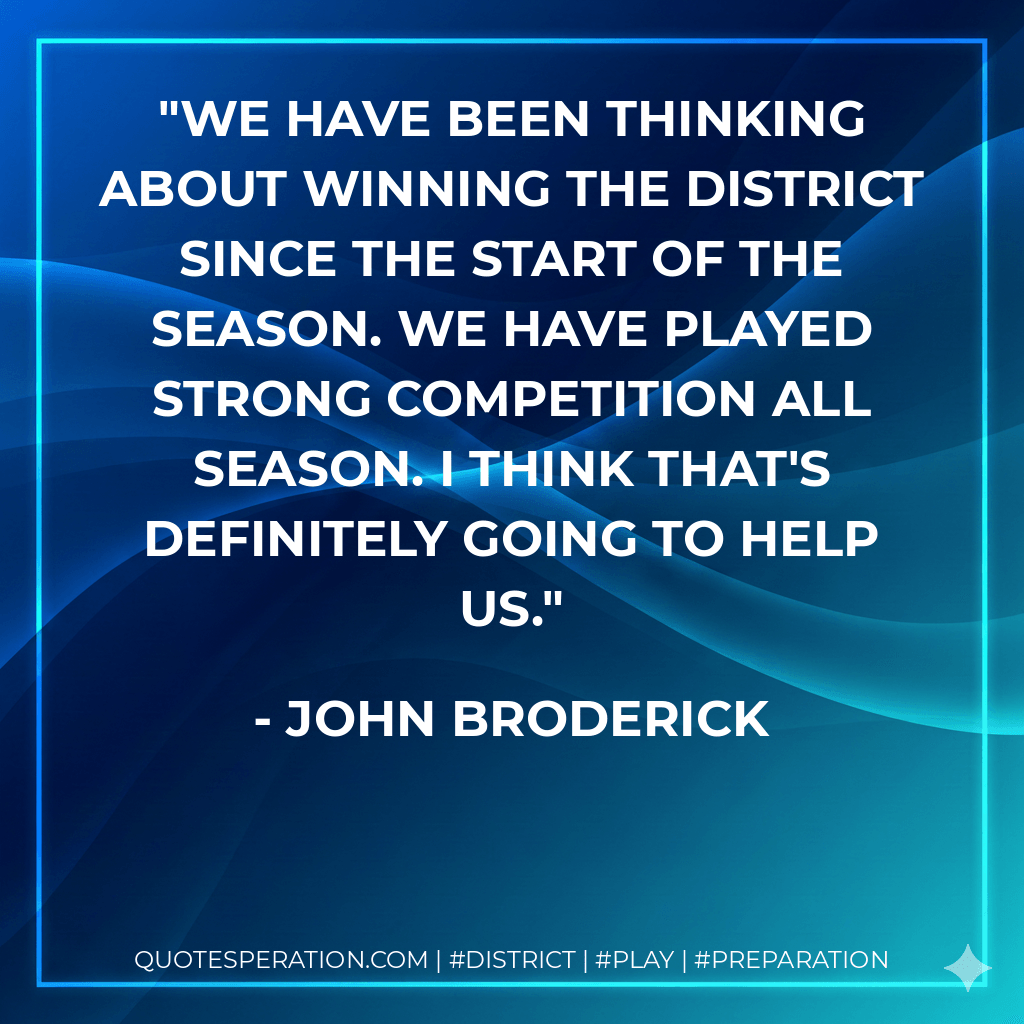 We have been thinking about winning the district since the start of the season. We have played strong competition all season. I think that's definitely going to help us. - John Broderick