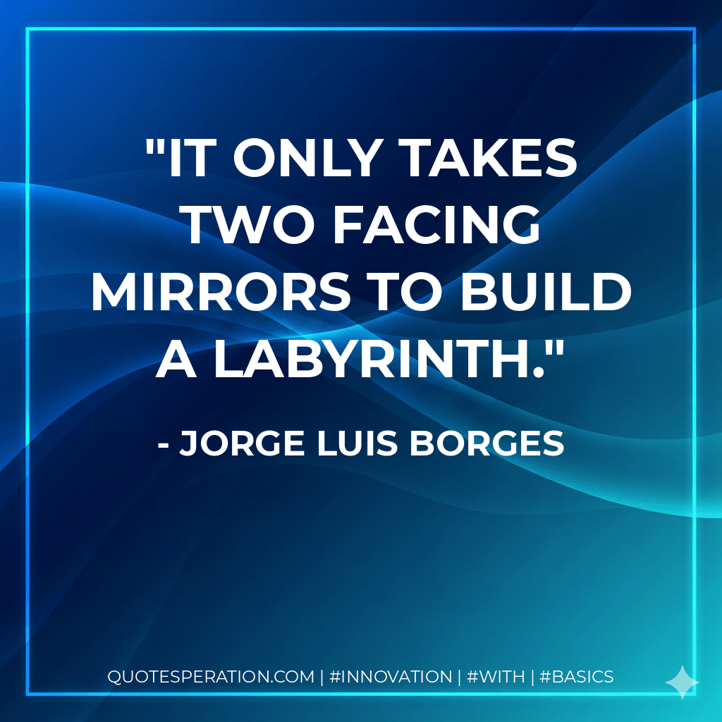 It only takes two facing mirrors to build a labyrinth. - Jorge Luis Borges