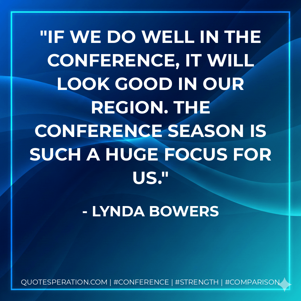 If we do well in the conference, it will look good in our region. The conference season is such a huge focus for us. - Lynda Bowers