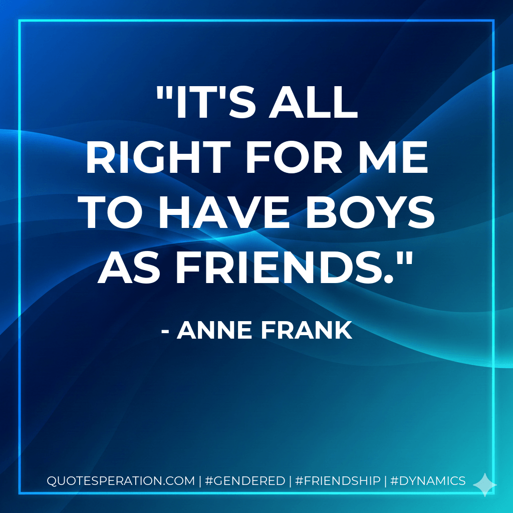 It's all right for me to have boys as friends. - Anne Frank