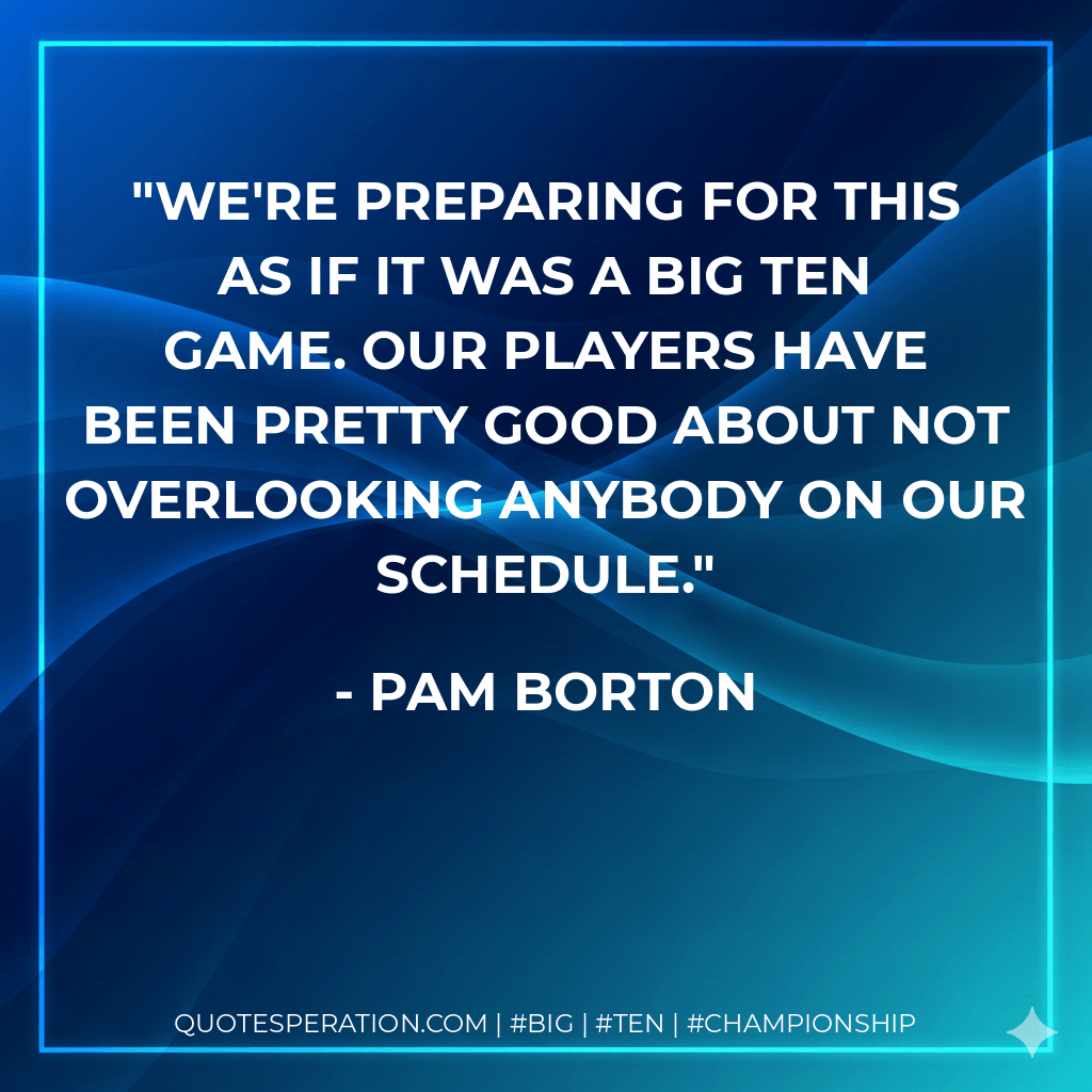 We're preparing for this as if it was a Big Ten game. Our players have been pretty good about not overlooking anybody on our schedule. - Pam Borton