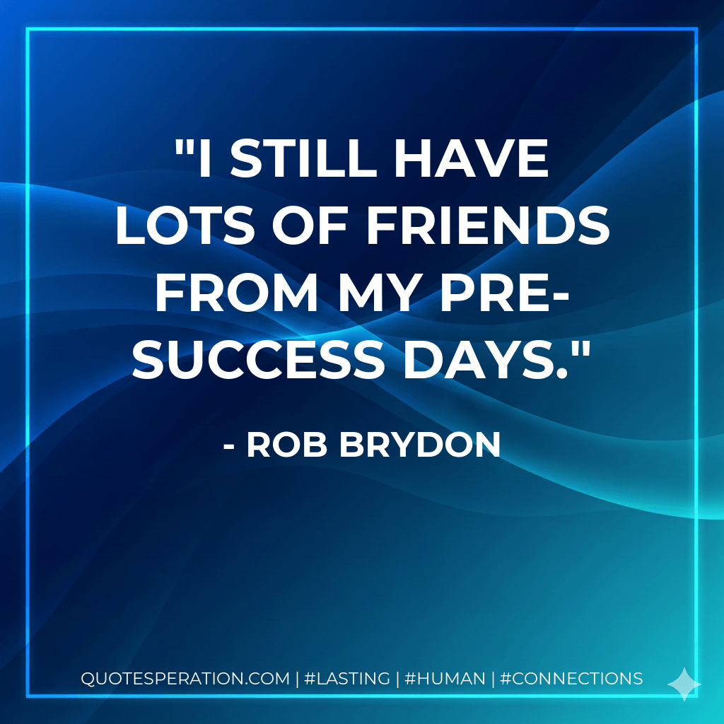 I still have lots of friends from my pre-success days. - Rob Brydon