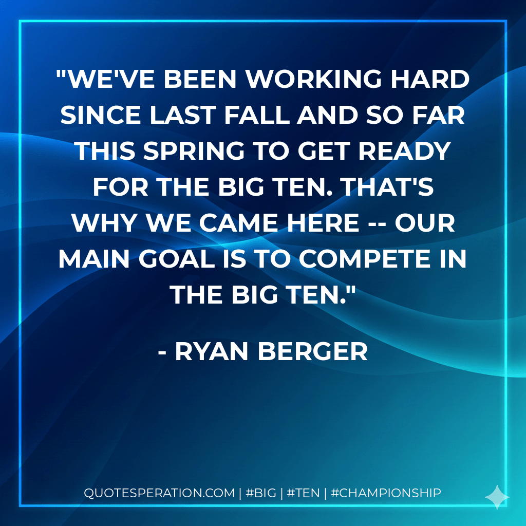 We've been working hard since last fall and so far this spring to get ready for the Big Ten. That's why we came here -- our main goal is to compete in the Big Ten. - Ryan Berger