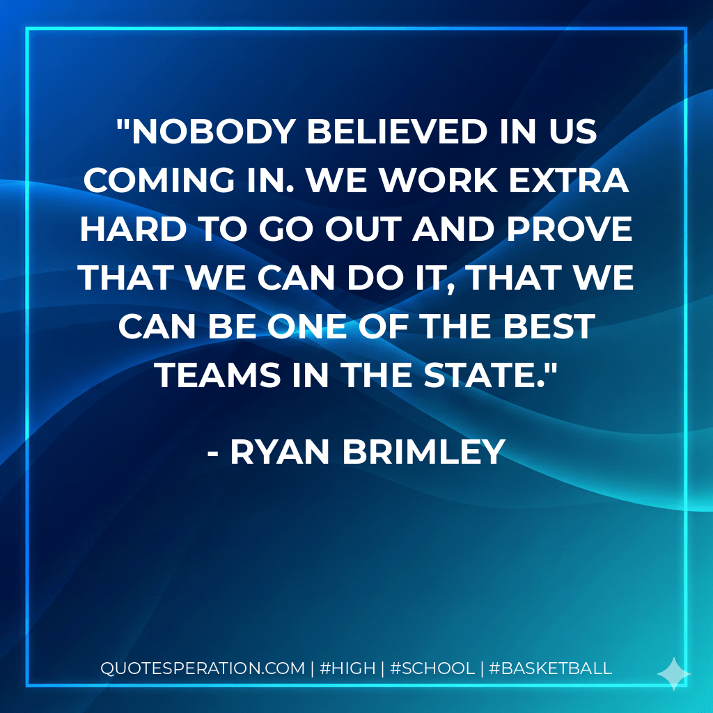 Nobody believed in us coming in. We work extra hard to go out and prove that we can do it, that we can be one of the best teams in the state. - Ryan Brimley