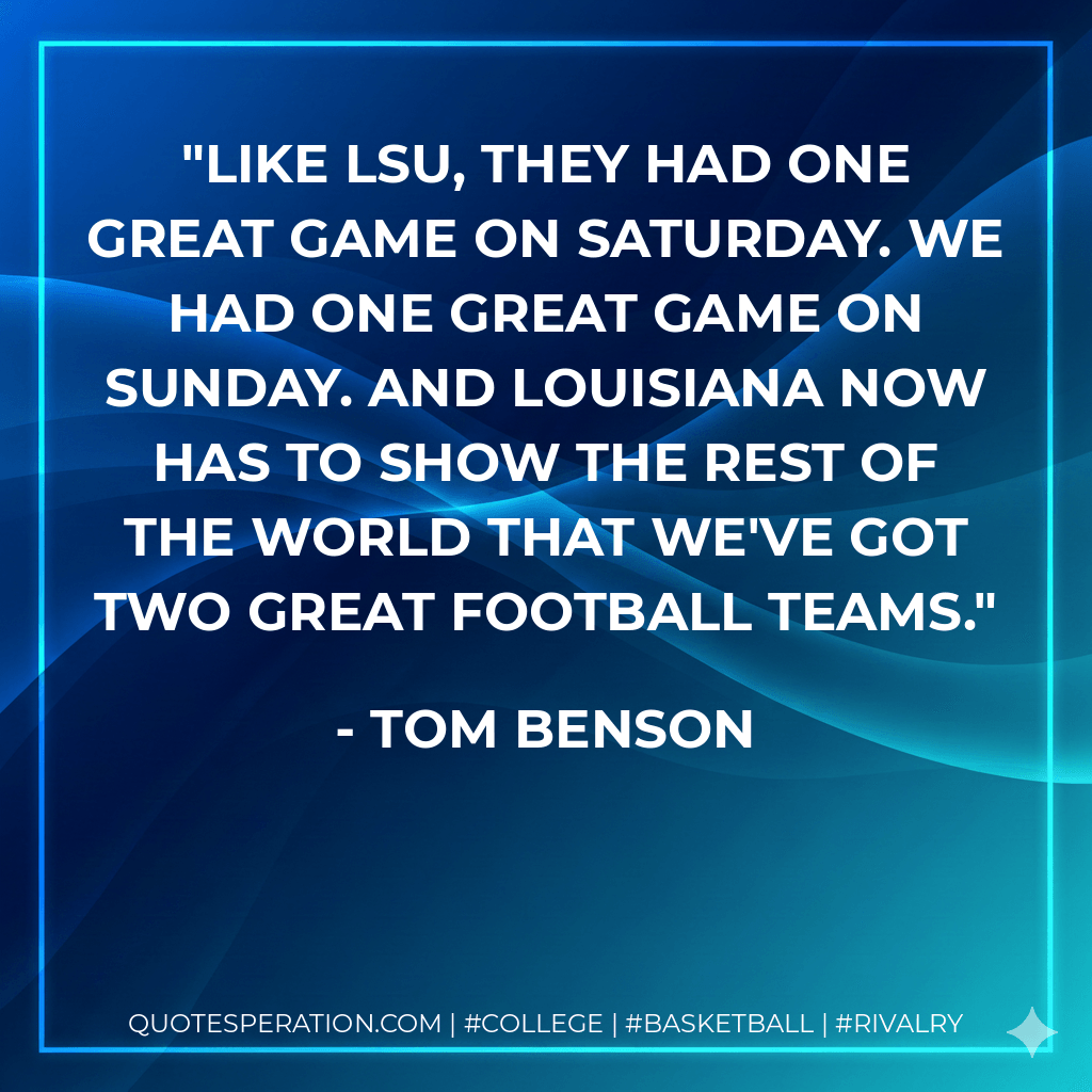 Like LSU, they had one great game on Saturday. We had one great game on Sunday. And Louisiana now has to show the rest of the world that we've got two great football teams. - Tom Benson