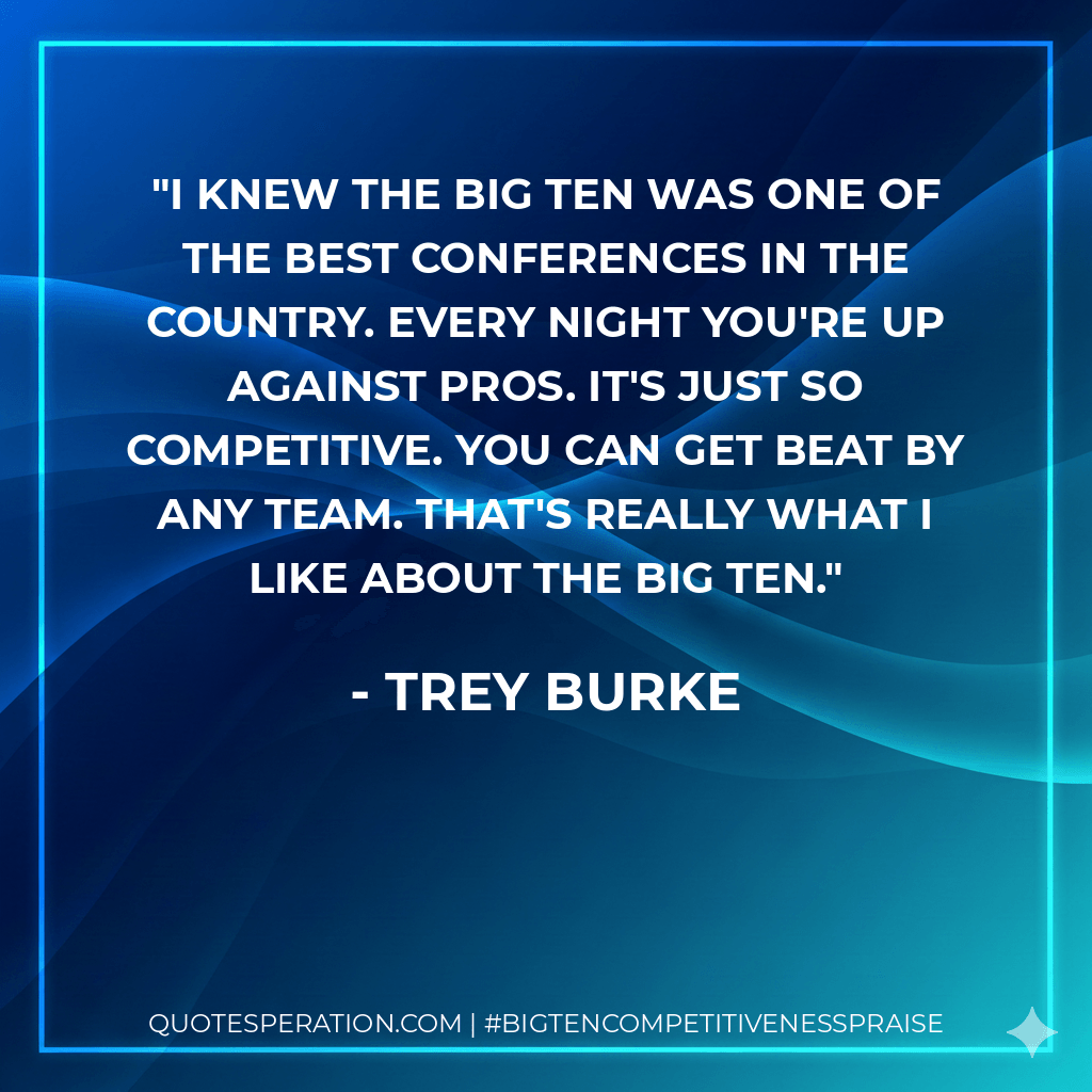 I knew the Big Ten was one of the best conferences in the country. Every night you're up against pros. It's just so competitive. You can get beat by any team. That's really what I like about the Big Ten. - Trey Burke