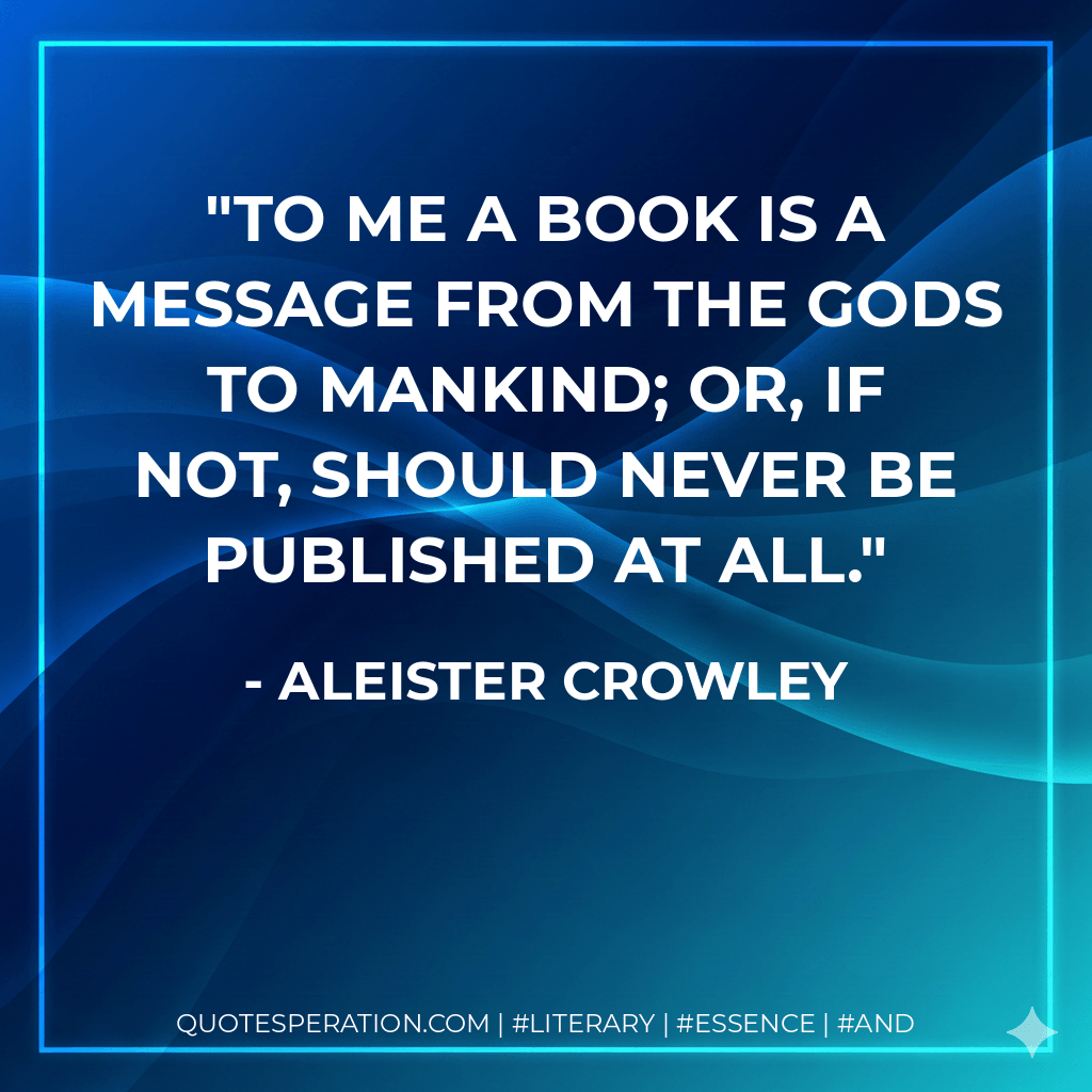 To me a book is a message from the gods to mankind; or, if not, should never be published at all. - Aleister Crowley