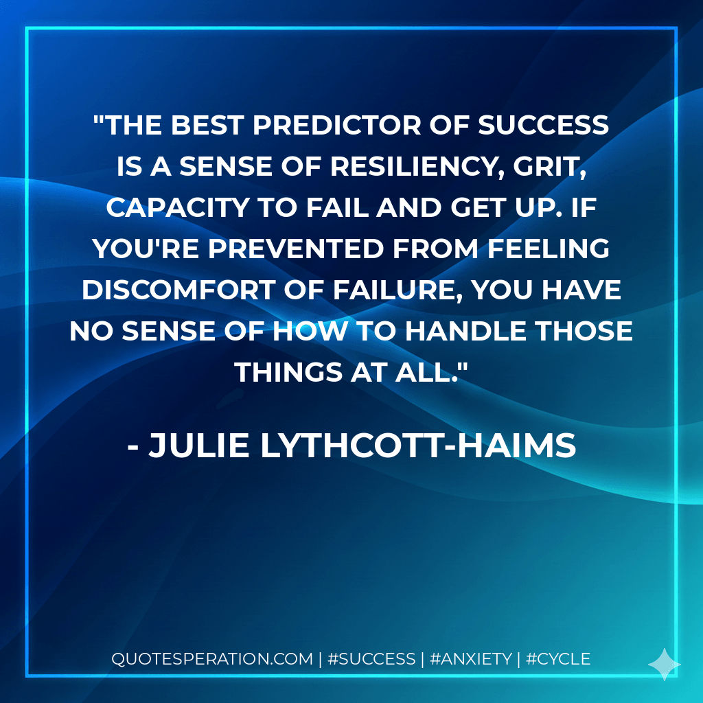 The best predictor of success is a sense of resiliency, grit, capacity to fail and get up. If you're prevented from feeling discomfort of failure, you have no sense of how to handle those things at all. - Julie Lythcott-Haims