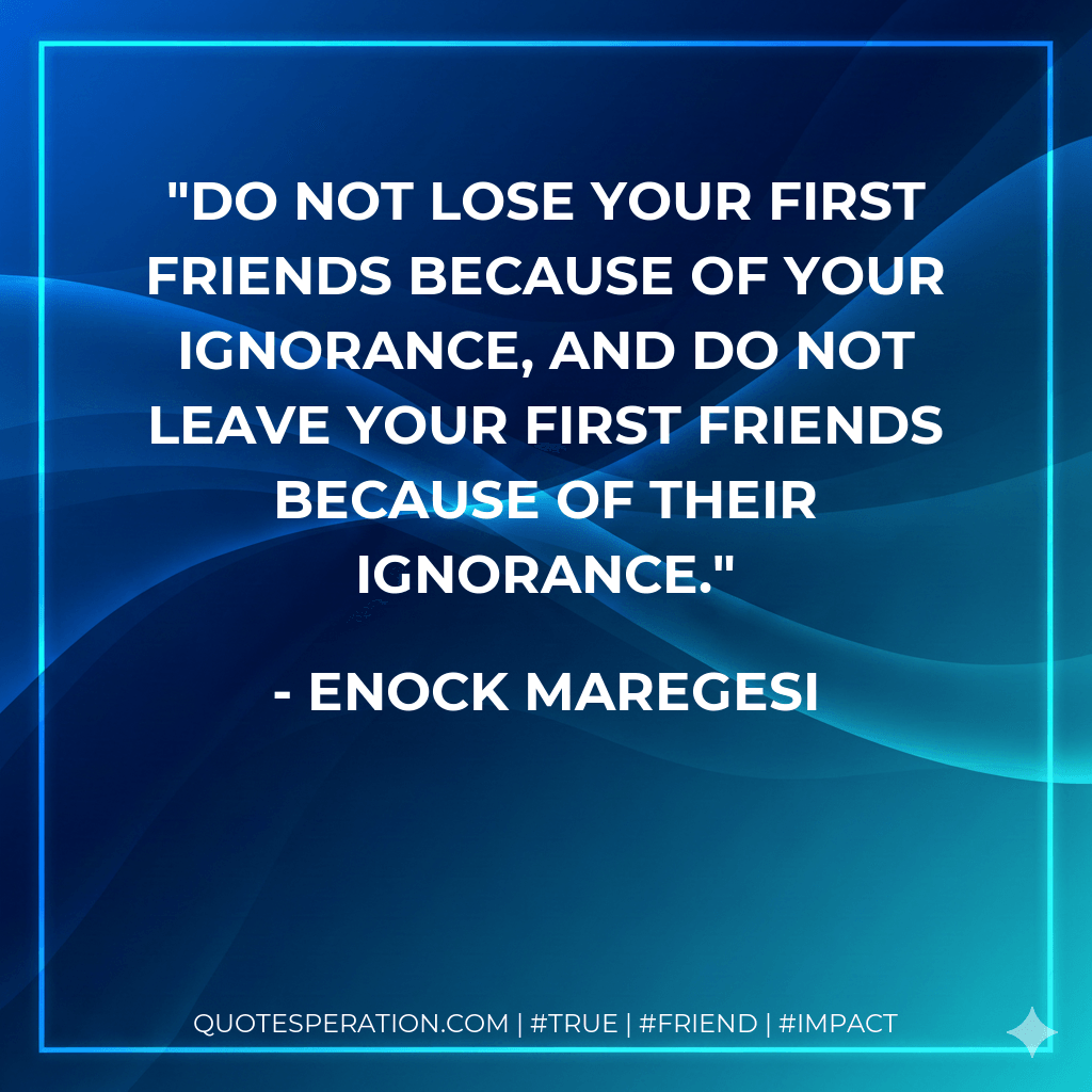 Do not lose your first friends because of your ignorance, and do not leave your first friends because of their ignorance. - Enock Maregesi