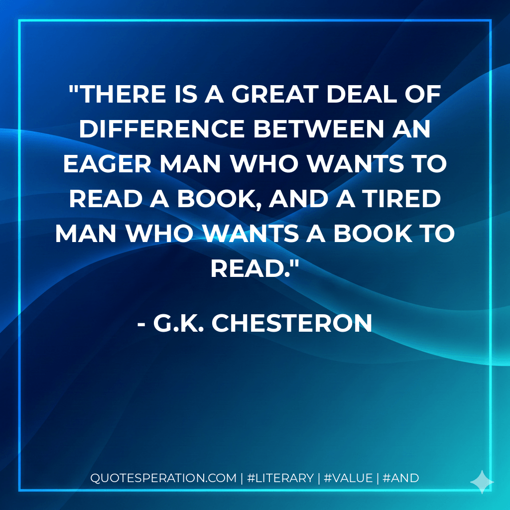 There is a great deal of difference between an eager man who wants to read a book, and a tired man who wants a book to read. - G.K. Chesteron