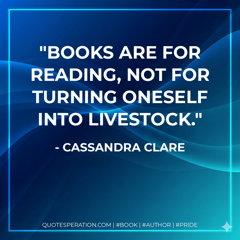Books are for reading, not for turning oneself into livestock. - Cassandra Clare