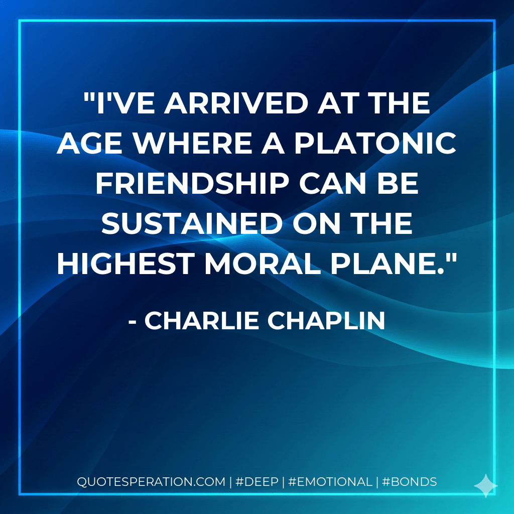 I've arrived at the age where a platonic friendship can be sustained on the highest moral plane. - Charlie Chaplin