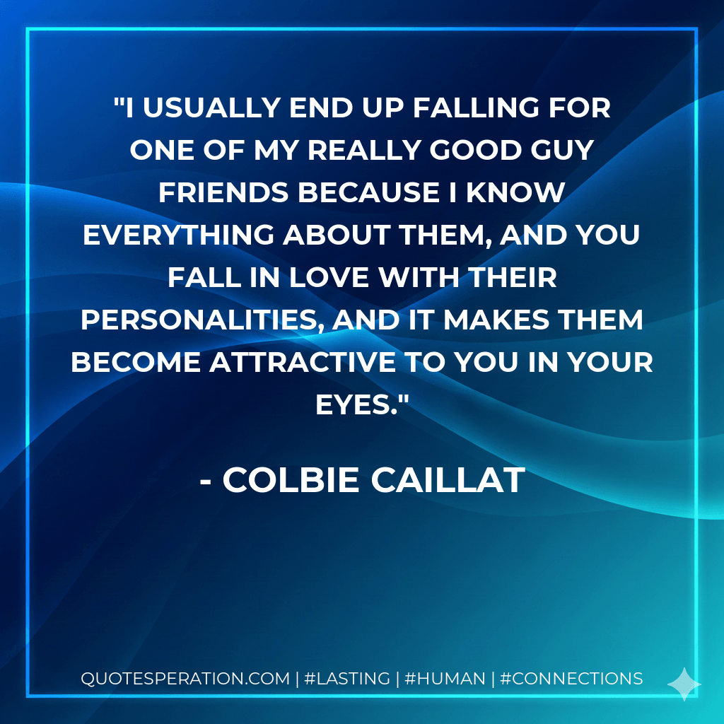 I usually end up falling for one of my really good guy friends because I know everything about them, and you fall in love with their personalities, and it makes them become attractive to you in your eyes. - Colbie Caillat