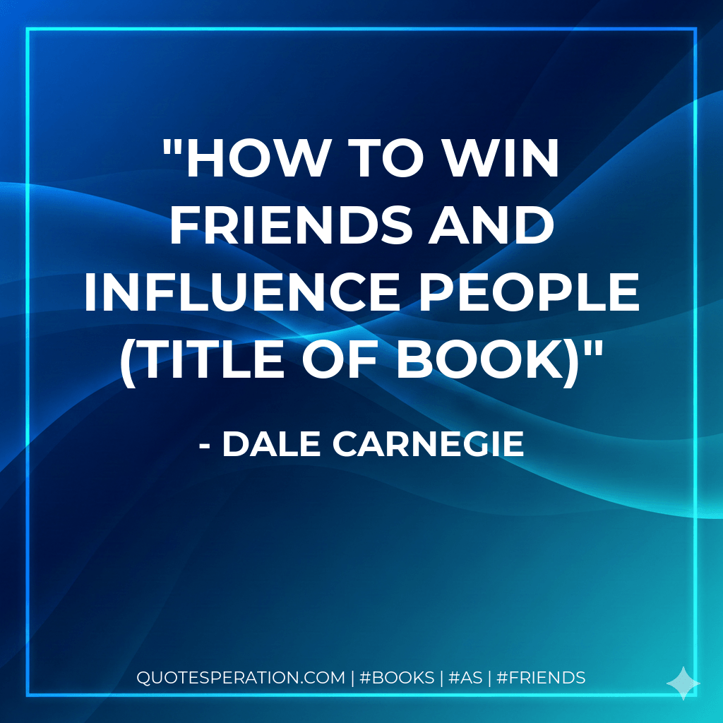 How to win friends and influence people (title of book) - Dale Carnegie
