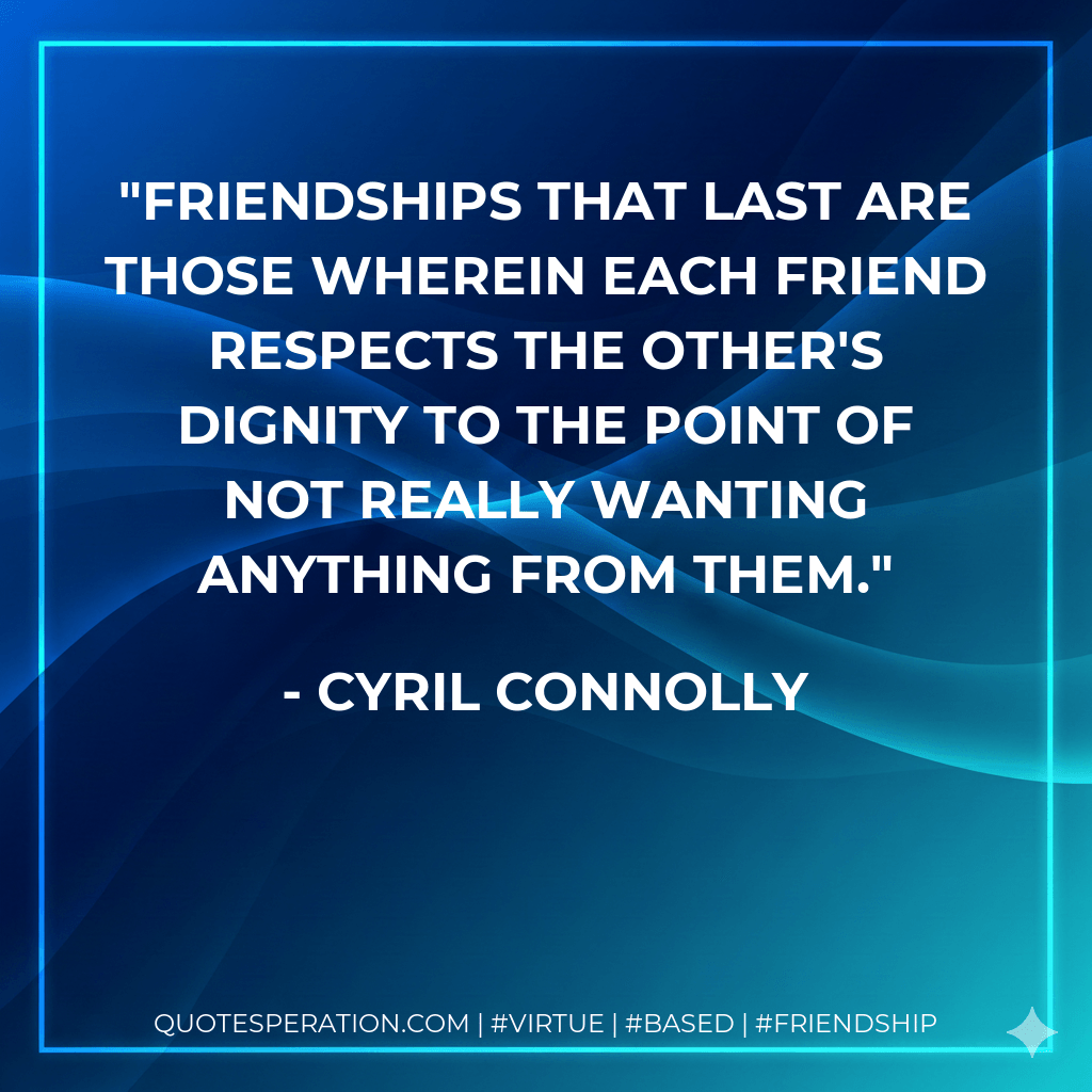Friendships that last are those wherein each friend respects the other's dignity to the point of not really wanting anything from them. - Cyril Connolly