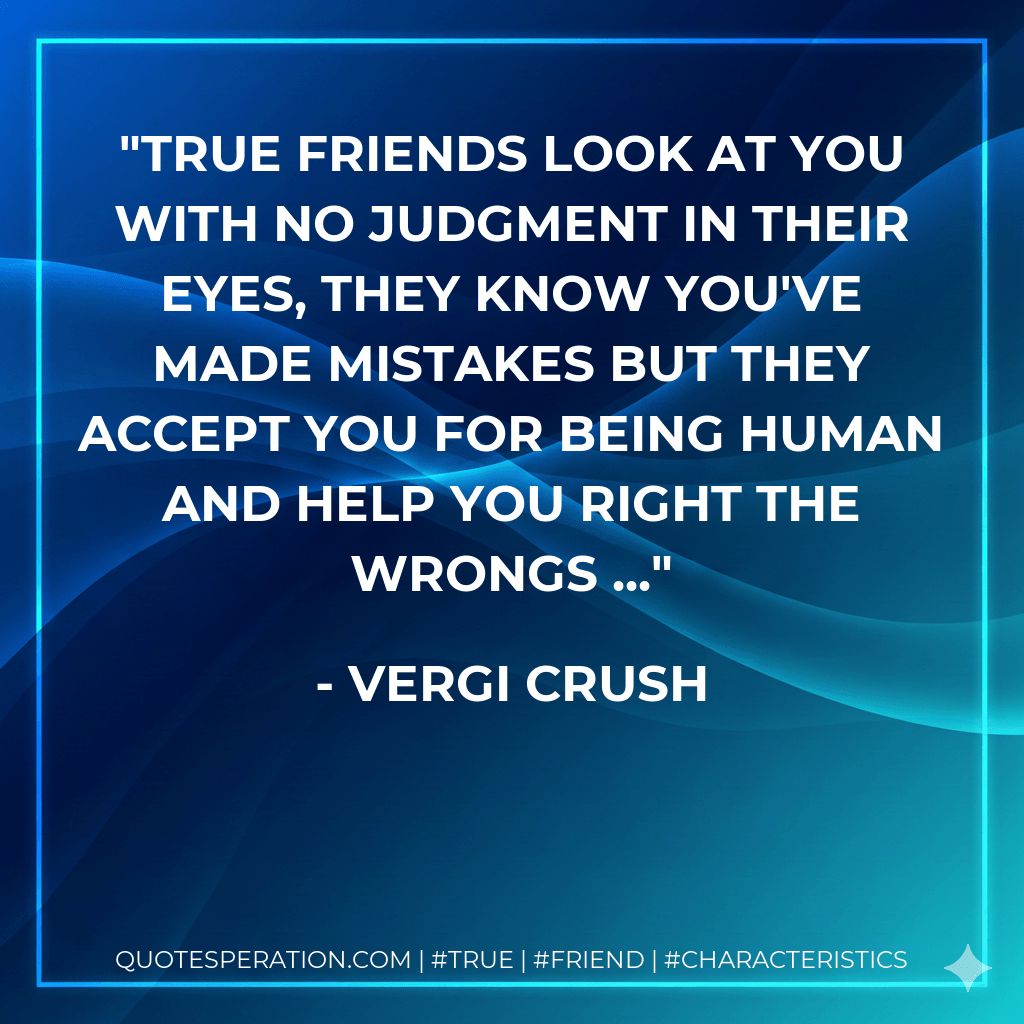 True Friends look at you with no judgment in their eyes, they know you've made mistakes but they accept you for being human and help you right the wrongs ... - Vergi Crush