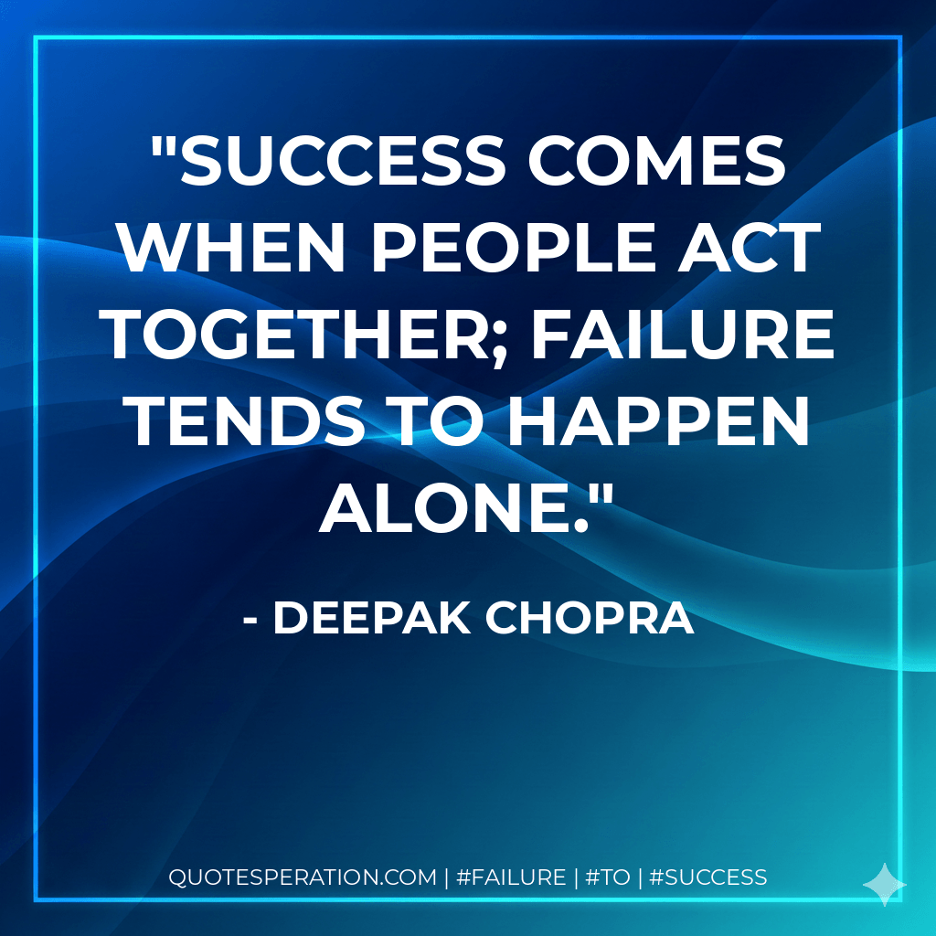 Success comes when people act together; failure tends to happen alone. - Deepak Chopra
