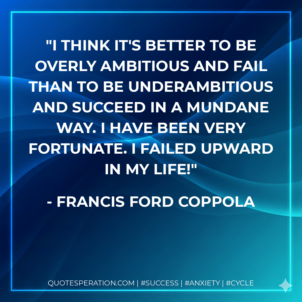 I think it's better to be overly ambitious and fail than to be underambitious and succeed in a mundane way. I have been very fortunate. I failed upward in my life! - Francis Ford Coppola