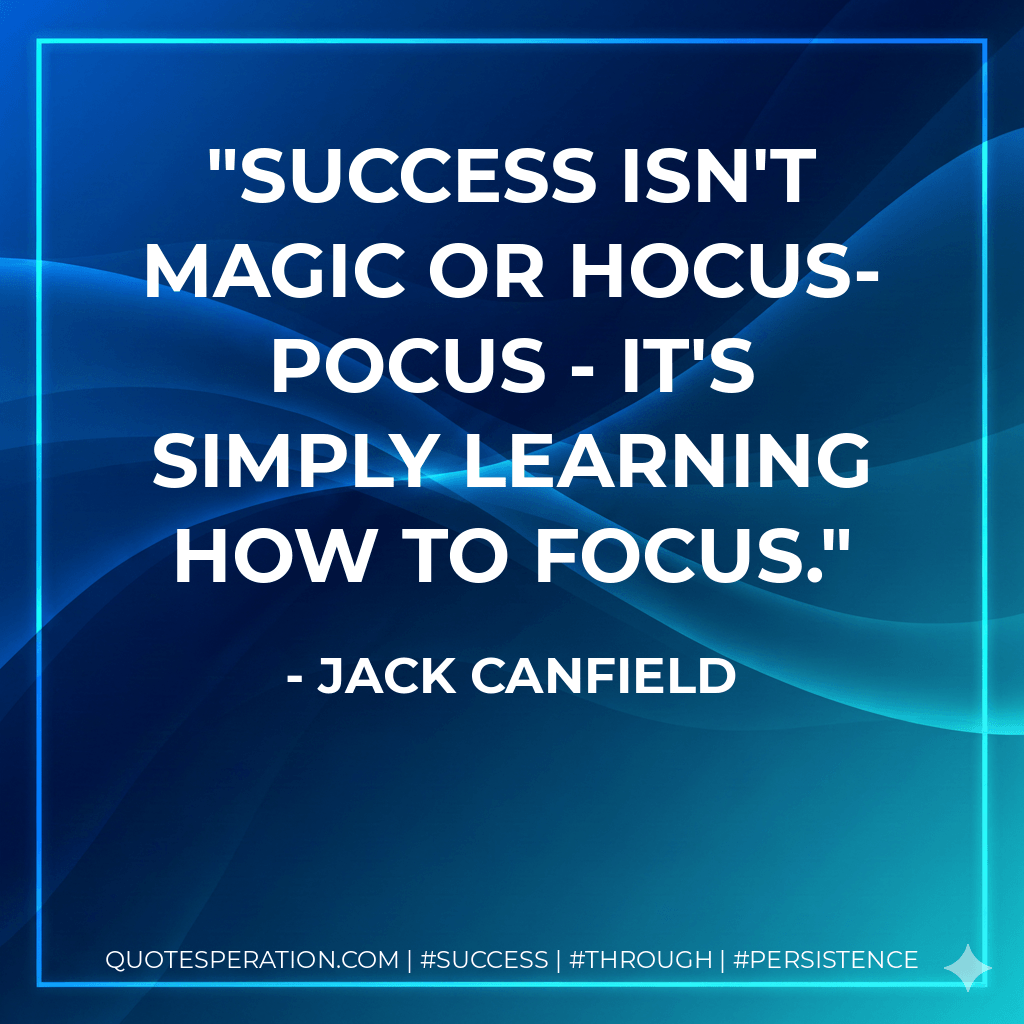 Success isn't magic or hocus-pocus - it's simply learning how to focus. - Jack Canfield