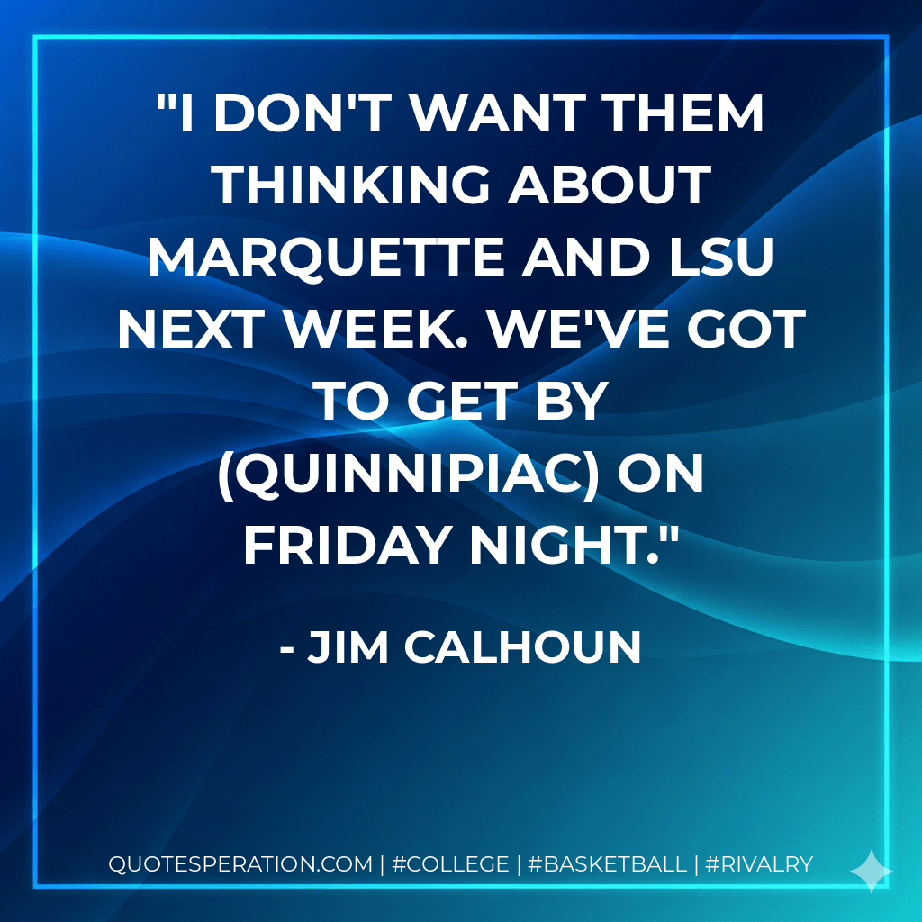I don't want them thinking about Marquette and LSU next week. We've got to get by (Quinnipiac) on Friday night. - Jim Calhoun