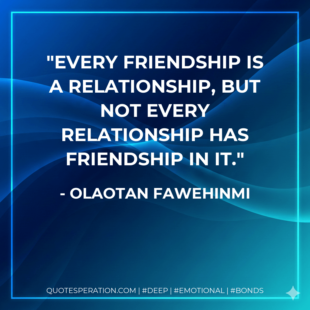 Every friendship is a relationship, but not every relationship has friendship in it. - Olaotan Fawehinmi