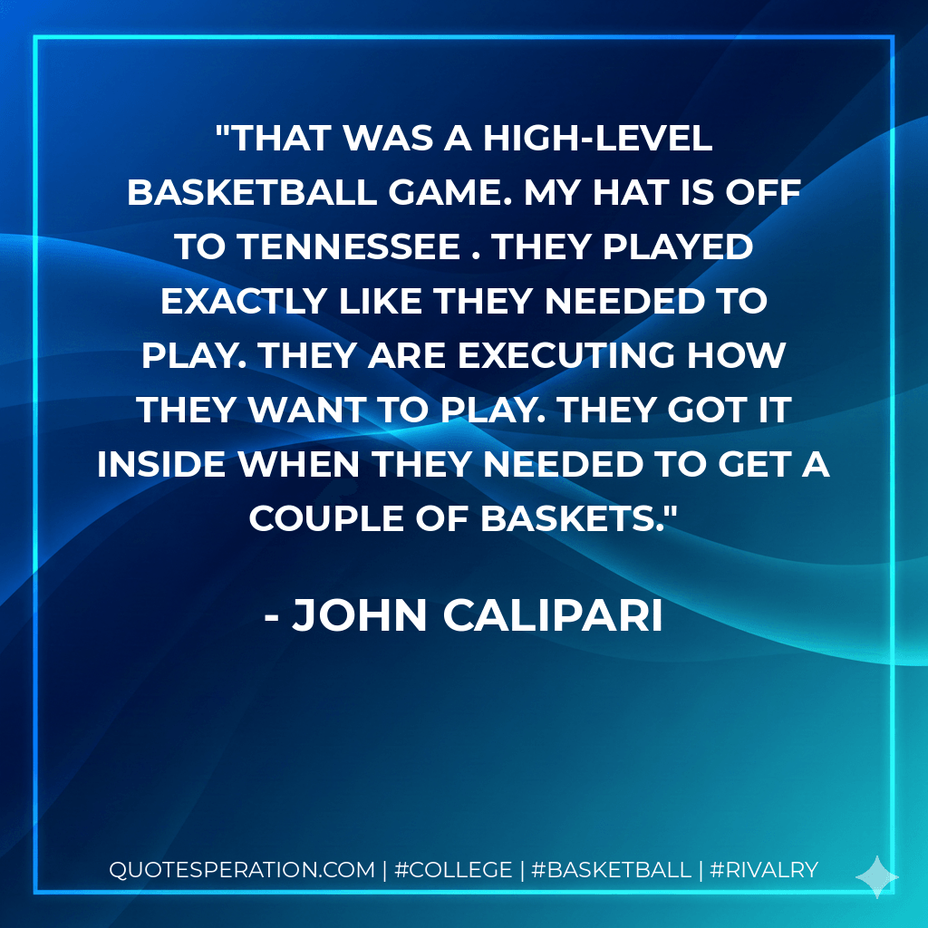 That was a high-level basketball game. My hat is off to Tennessee . They played exactly like they needed to play. They are executing how they want to play. They got it inside when they needed to get a couple of baskets. - John Calipari
