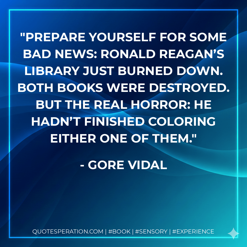 Prepare yourself for some bad news: Ronald Reagan’s library just burned down. Both books were destroyed. But the real horror: He hadn’t finished coloring either one of them. - Gore Vidal