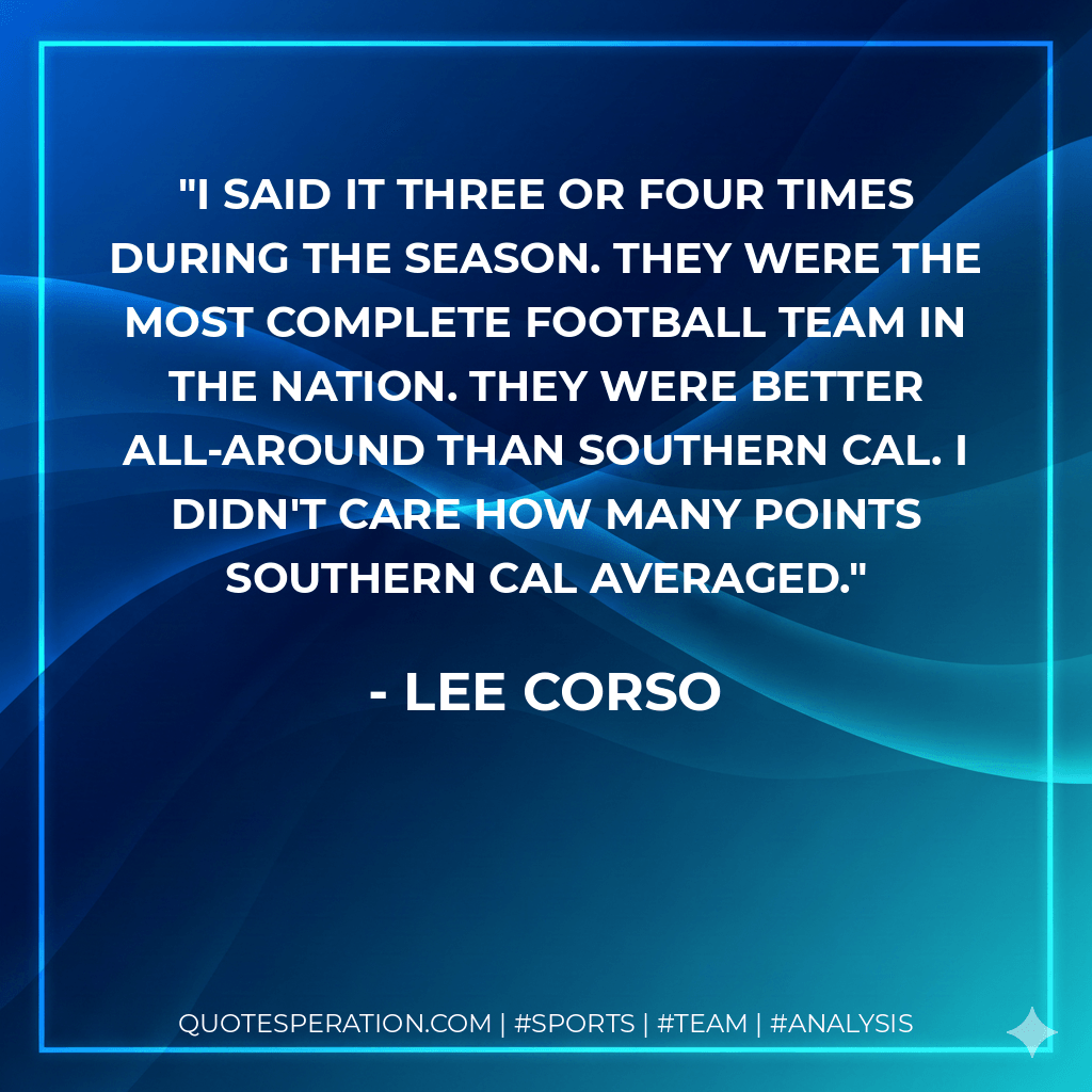 I said it three or four times during the season. They were the most complete football team in the nation. They were better all-around than Southern Cal. I didn't care how many points Southern Cal averaged. - Lee Corso